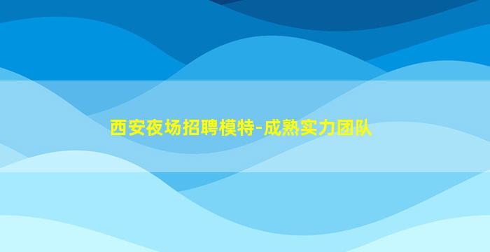 西安夜场招聘模特-成熟实力团队